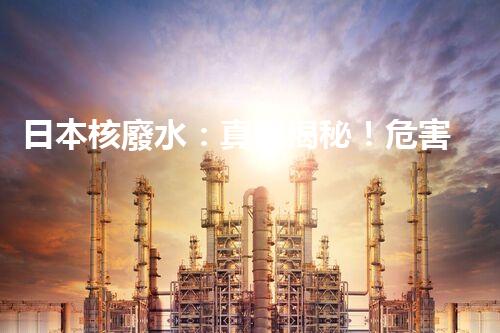日本核廢水：真相揭秘！危害大還是無害？